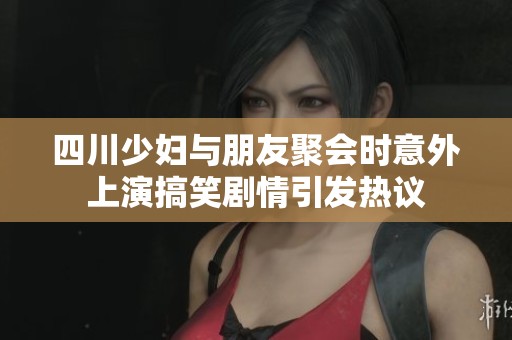 四川少妇与朋友聚会时意外上演搞笑剧情引发热议