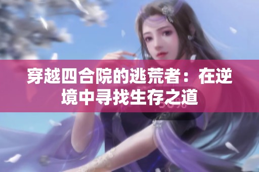 穿越四合院的逃荒者：在逆境中寻找生存之道