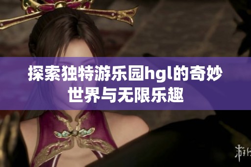 探索独特游乐园hgl的奇妙世界与无限乐趣