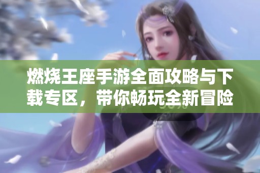 燃烧王座手游全面攻略与下载专区，带你畅玩全新冒险
