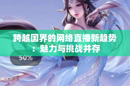 跨越国界的网络直播新趋势：魅力与挑战并存