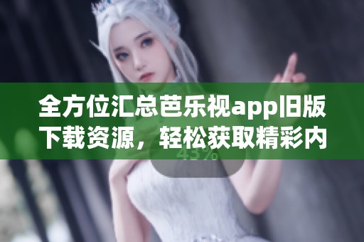 全方位汇总芭乐视app旧版下载资源，轻松获取精彩内容