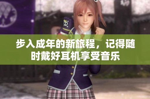 步入成年的新旅程，记得随时戴好耳机享受音乐