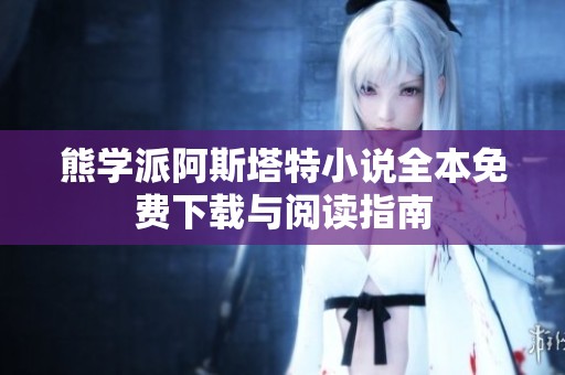 熊学派阿斯塔特小说全本免费下载与阅读指南