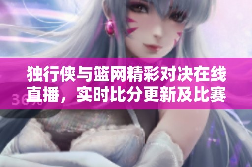 独行侠与篮网精彩对决在线直播，实时比分更新及比赛回放