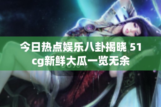 今日热点娱乐八卦揭晓 51cg新鲜大瓜一览无余