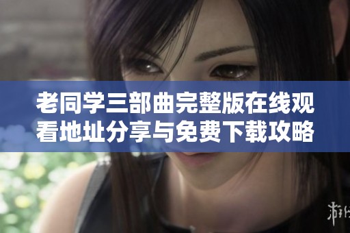 老同学三部曲完整版在线观看地址分享与免费下载攻略