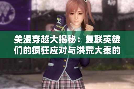 美漫穿越大揭秘：复联英雄们的疯狂应对与洪荒大秦的传奇对决