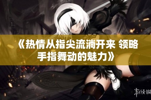 《热情从指尖流淌开来 领略手指舞动的魅力》