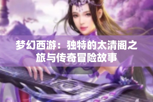 梦幻西游：独特的太清阁之旅与传奇冒险故事