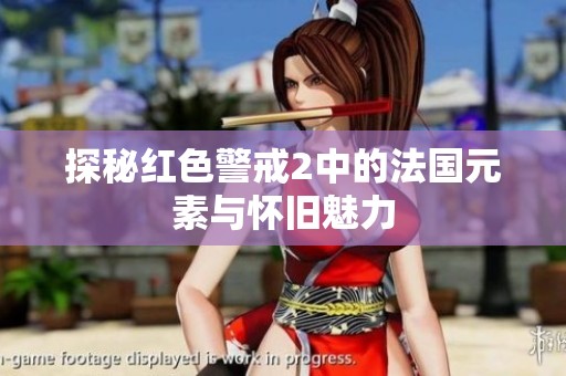 探秘红色警戒2中的法国元素与怀旧魅力