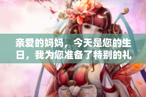 亲爱的妈妈，今天是您的生日，我为您准备了特别的礼物