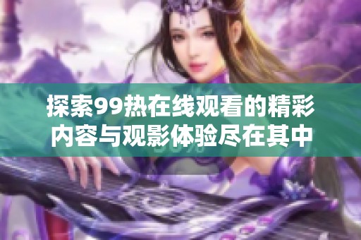 探索99热在线观看的精彩内容与观影体验尽在其中