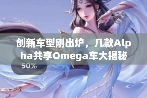 创新车型刚出炉，几款Alpha共享Omega车大揭秘