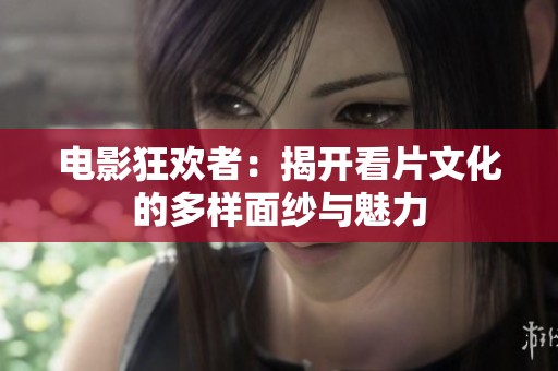 电影狂欢者：揭开看片文化的多样面纱与魅力