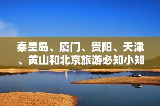 秦皇岛、厦门、贵阳、天津、黄山和北京旅游必知小知识问答汇总
