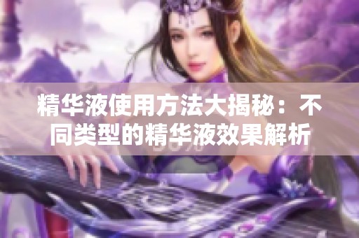 精华液使用方法大揭秘：不同类型的精华液效果解析