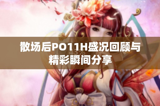 散场后PO11H盛况回顾与精彩瞬间分享