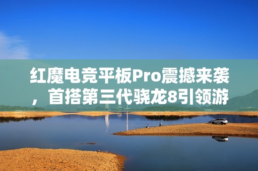 红魔电竞平板Pro震撼来袭，首搭第三代骁龙8引领游戏新潮流