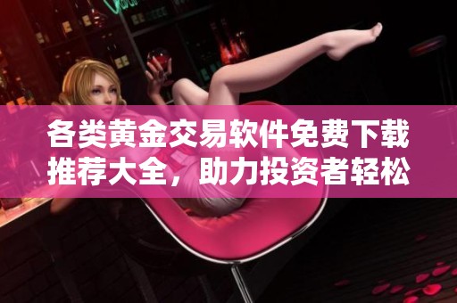 各类黄金交易软件免费下载推荐大全，助力投资者轻松理财