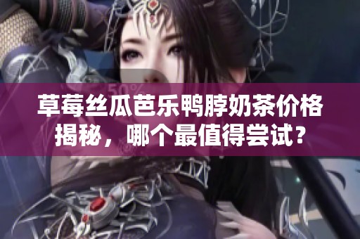 草莓丝瓜芭乐鸭脖奶茶价格揭秘，哪个最值得尝试？