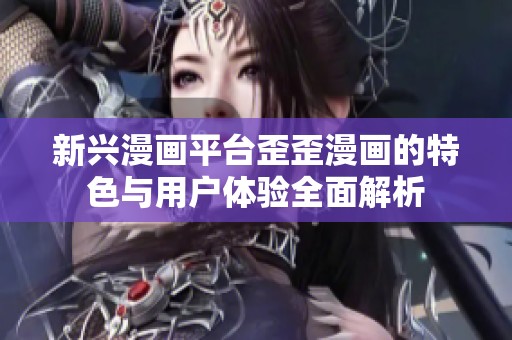 新兴漫画平台歪歪漫画的特色与用户体验全面解析