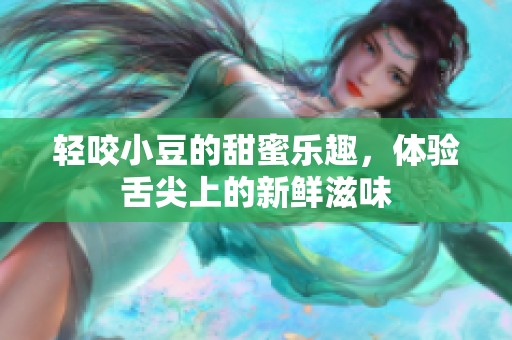 轻咬小豆的甜蜜乐趣，体验舌尖上的新鲜滋味