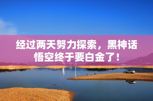 经过两天努力探索，黑神话悟空终于要白金了！