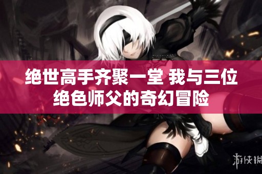 绝世高手齐聚一堂 我与三位绝色师父的奇幻冒险