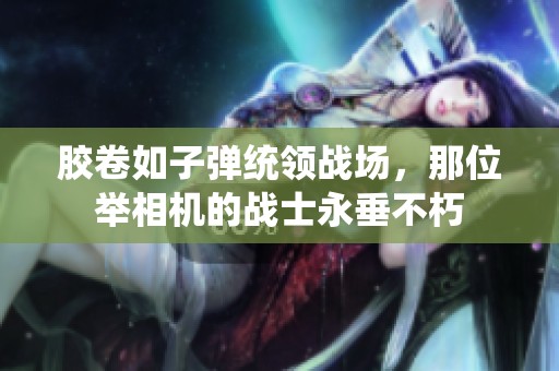 胶卷如子弹统领战场，那位举相机的战士永垂不朽