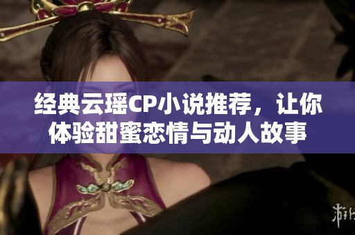 经典云瑶CP小说推荐，让你体验甜蜜恋情与动人故事