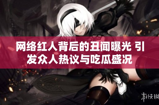 网络红人背后的丑闻曝光 引发众人热议与吃瓜盛况