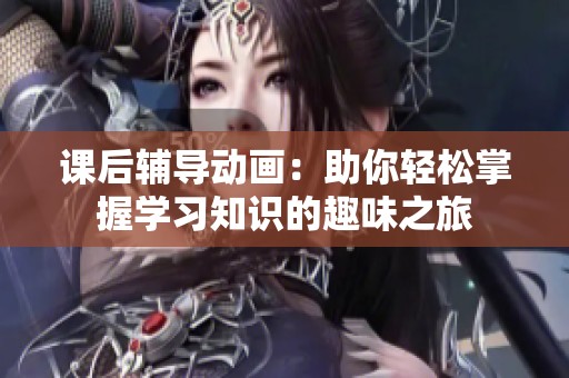 课后辅导动画：助你轻松掌握学习知识的趣味之旅