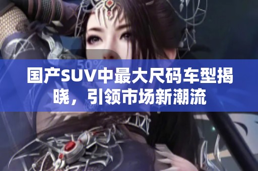 国产SUV中最大尺码车型揭晓，引领市场新潮流