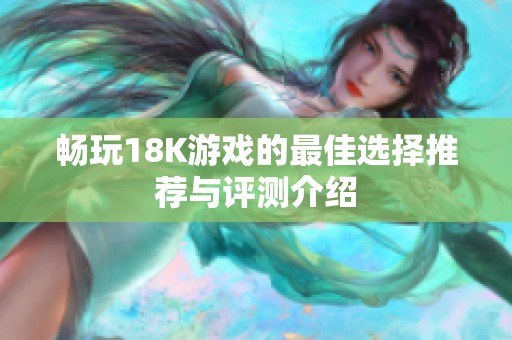 畅玩18K游戏的最佳选择推荐与评测介绍