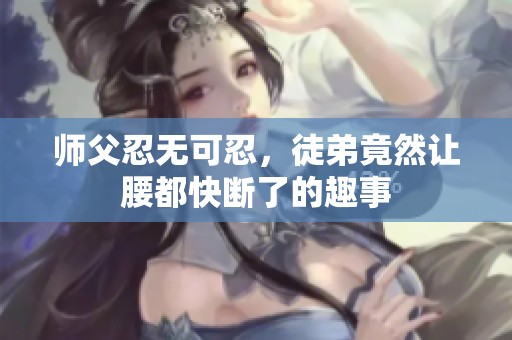 师父忍无可忍，徒弟竟然让腰都快断了的趣事