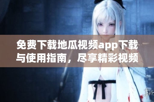免费下载地瓜视频app下载与使用指南，尽享精彩视频内容