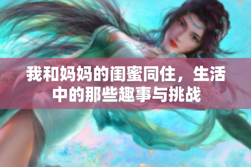 我和妈妈的闺蜜同住，生活中的那些趣事与挑战