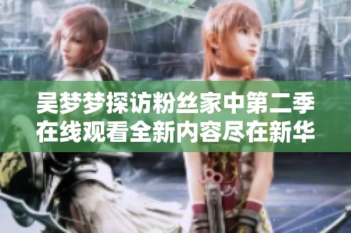 吴梦梦探访粉丝家中第二季在线观看全新内容尽在新华网