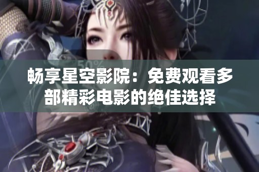 畅享星空影院：免费观看多部精彩电影的绝佳选择