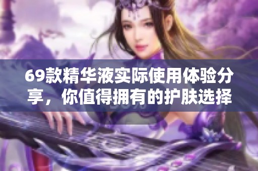 69款精华液实际使用体验分享，你值得拥有的护肤选择