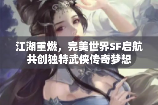 江湖重燃，完美世界SF启航共创独特武侠传奇梦想