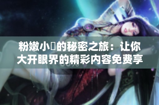 粉嫩小泬的秘密之旅：让你大开眼界的精彩内容免费享受