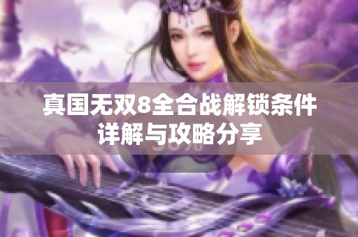 真国无双8全合战解锁条件详解与攻略分享