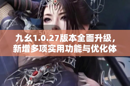 九幺1.0.27版本全面升级，新增多项实用功能与优化体验