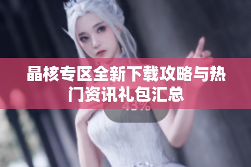 晶核专区全新下载攻略与热门资讯礼包汇总