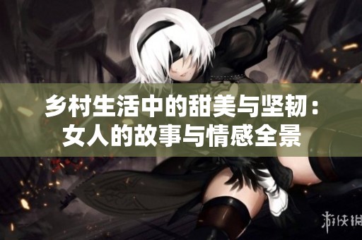乡村生活中的甜美与坚韧：女人的故事与情感全景