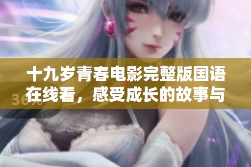 十九岁青春电影完整版国语在线看，感受成长的故事与情感