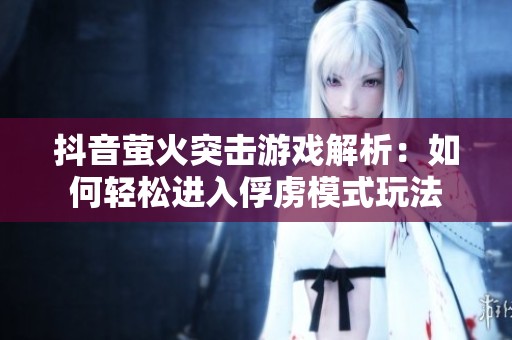 抖音萤火突击游戏解析：如何轻松进入俘虏模式玩法