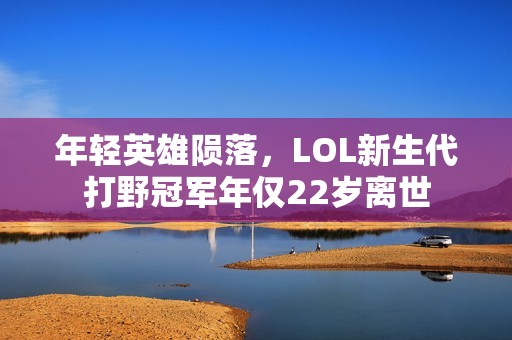 年轻英雄陨落，LOL新生代打野冠军年仅22岁离世